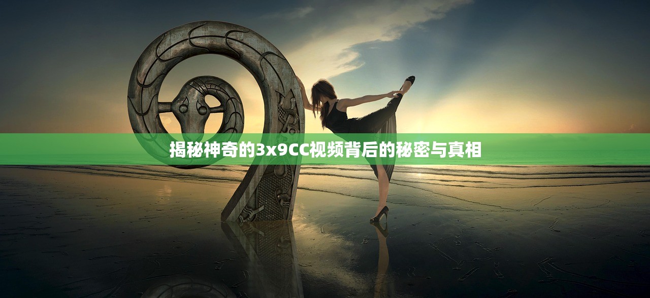 揭秘神奇的3x9CC视频背后的秘密与真相