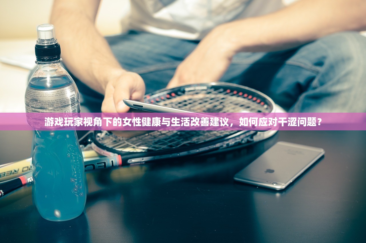 游戏玩家视角下的女性健康与生活改善建议，如何应对干涩问题？