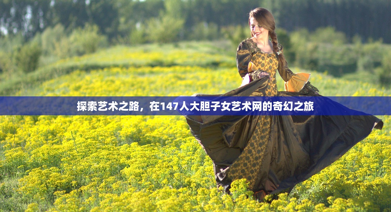 探索艺术之路，在147人大胆子女艺术网的奇幻之旅