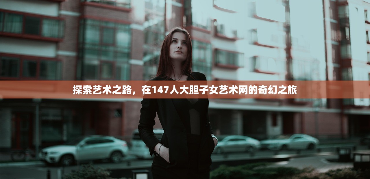 探索艺术之路，在147人大胆子女艺术网的奇幻之旅
