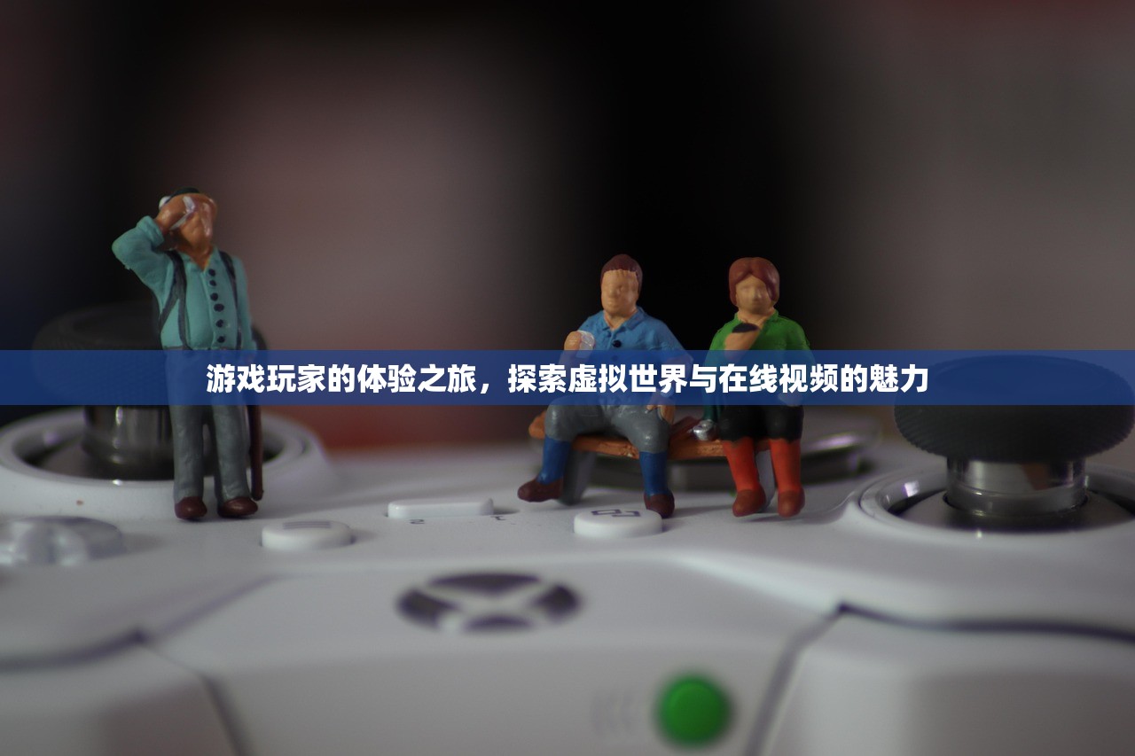游戏玩家的体验之旅，探索虚拟世界与在线视频的魅力