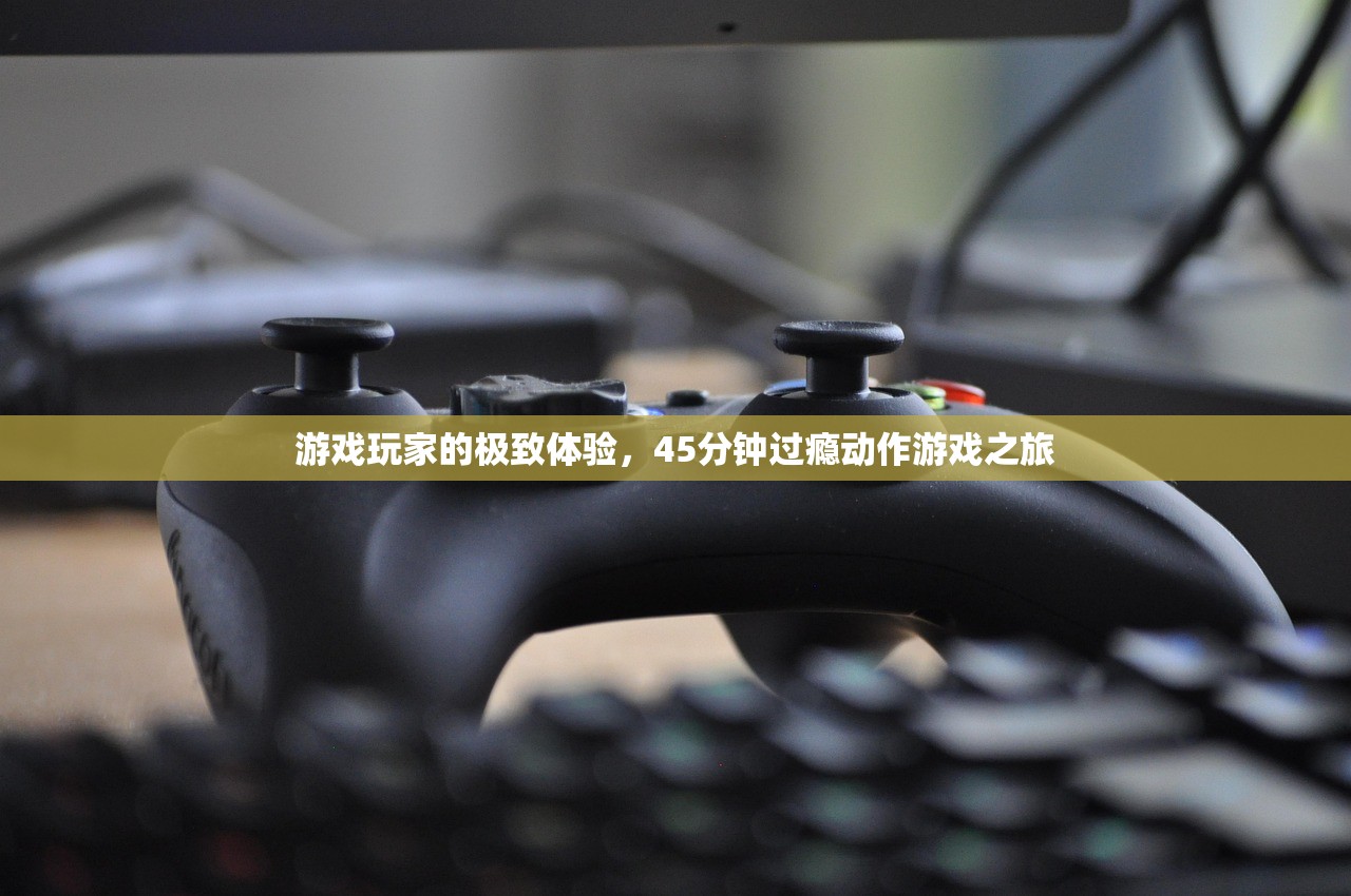 游戏玩家的极致体验，45分钟过瘾动作游戏之旅