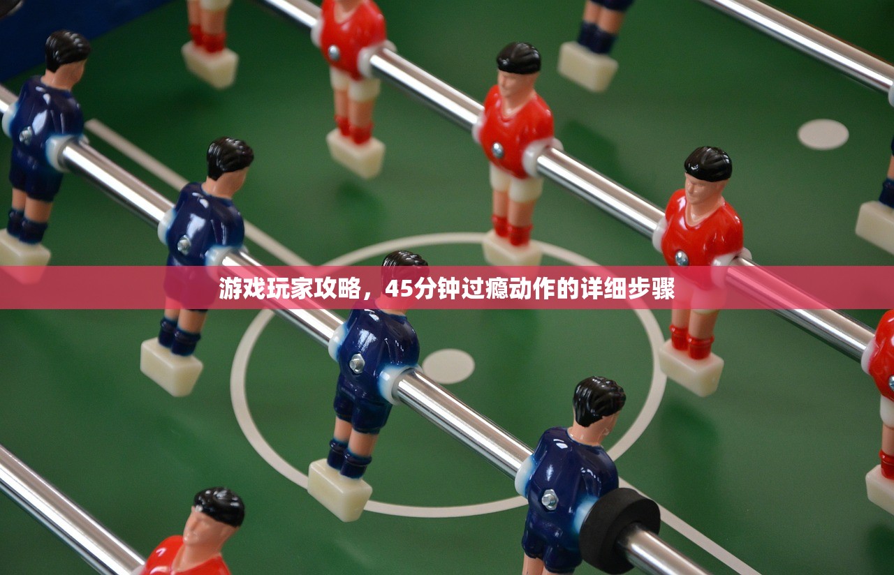 游戏玩家攻略，45分钟过瘾动作的详细步骤