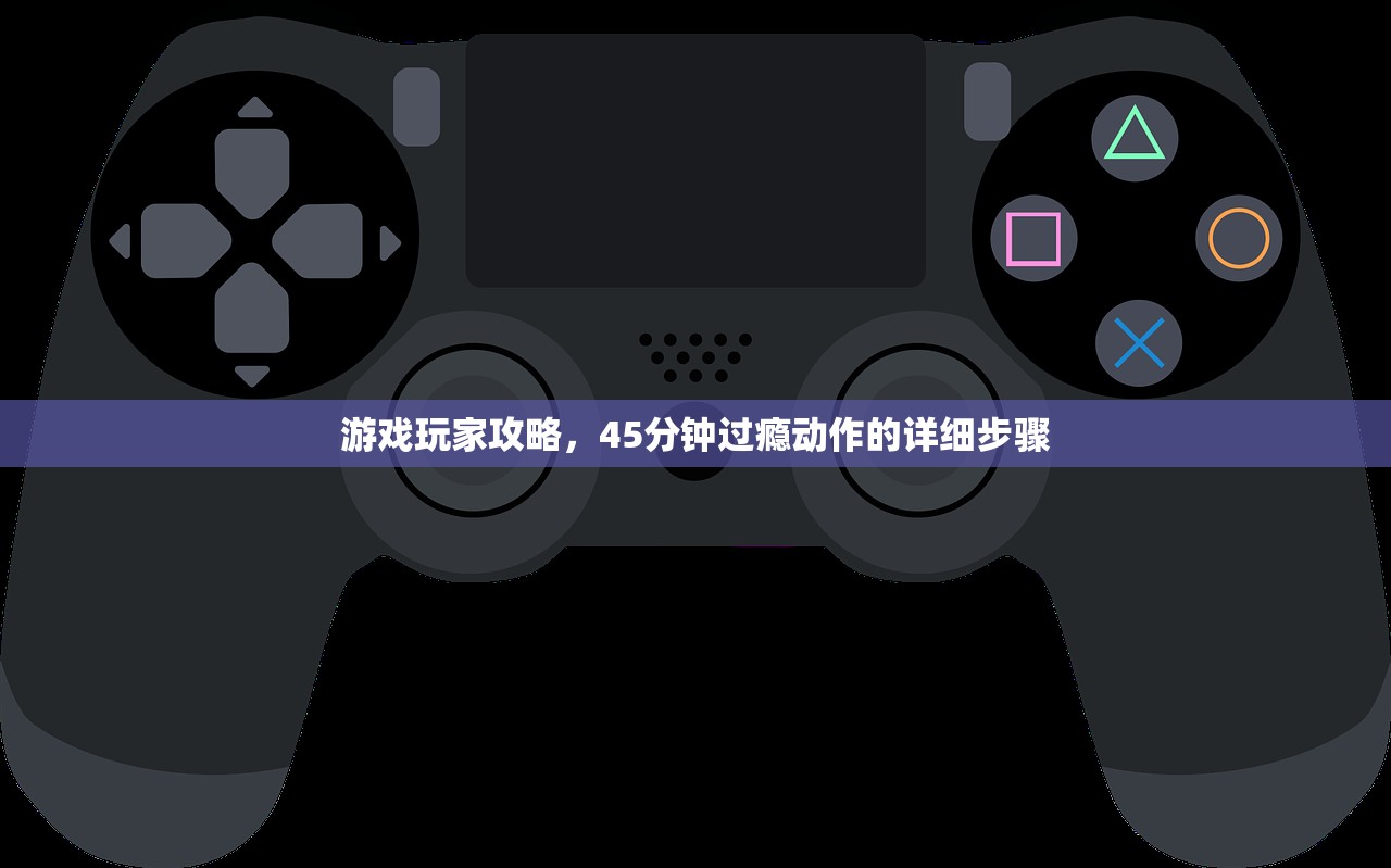 游戏玩家攻略，45分钟过瘾动作的详细步骤