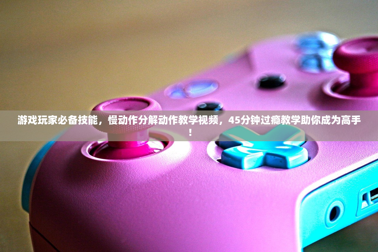 游戏玩家必备技能，慢动作分解动作教学视频，45分钟过瘾教学助你成为高手！