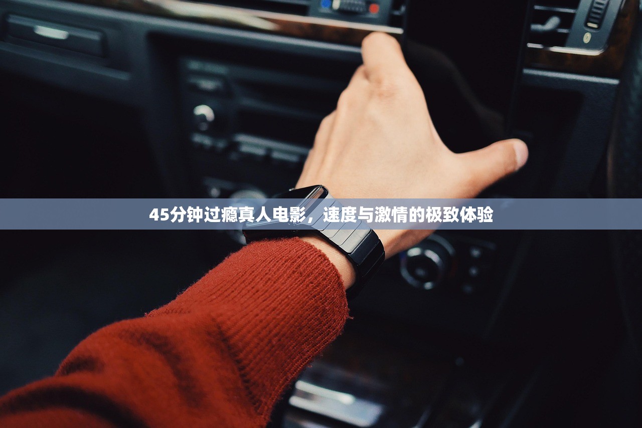 45分钟过瘾真人电影，速度与激情的极致体验