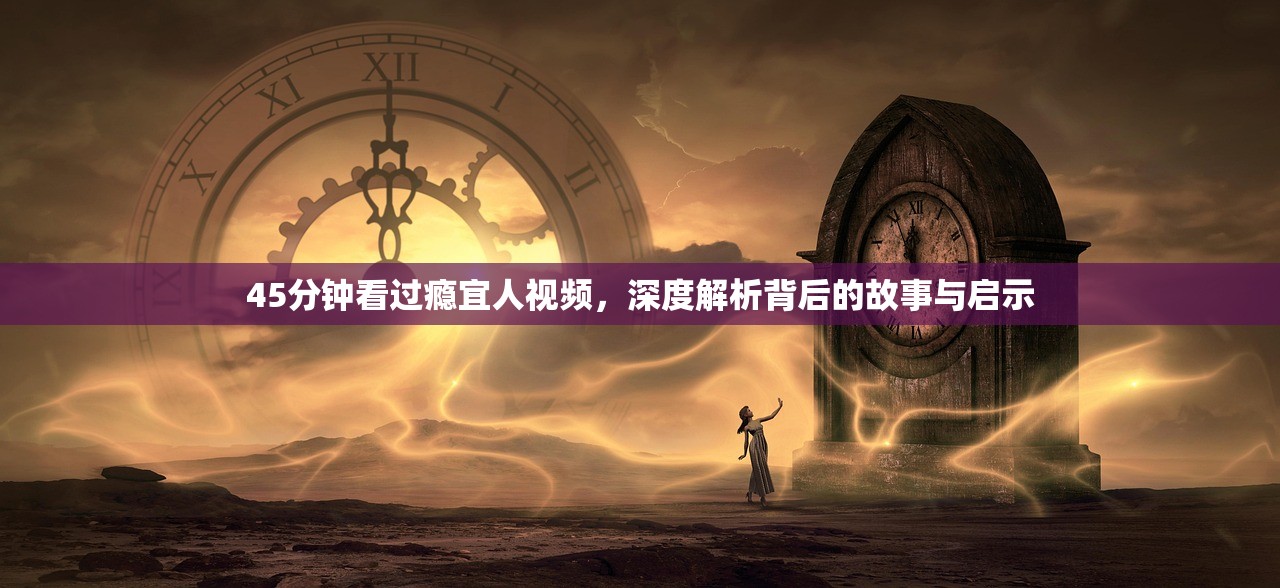 45分钟看过瘾宜人视频，深度解析背后的故事与启示