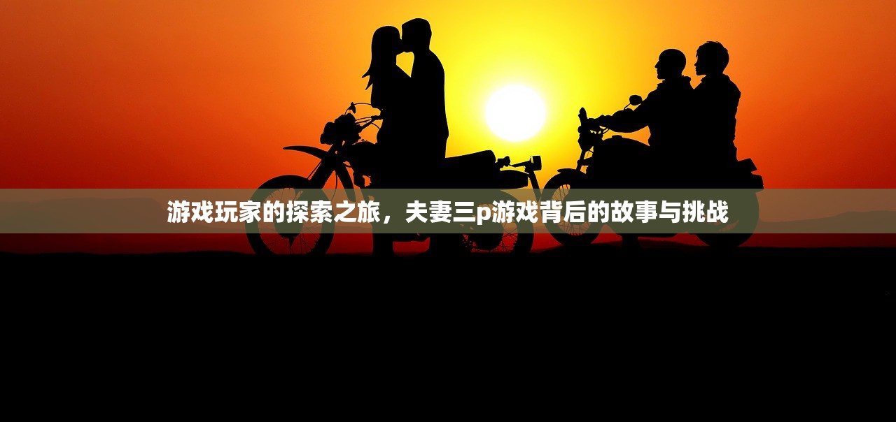 游戏玩家的探索之旅，夫妻三p游戏背后的故事与挑战