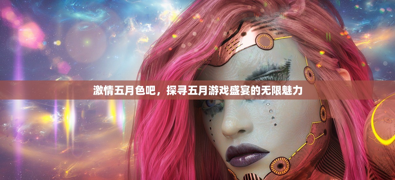 激情五月色吧，探寻五月游戏盛宴的无限魅力