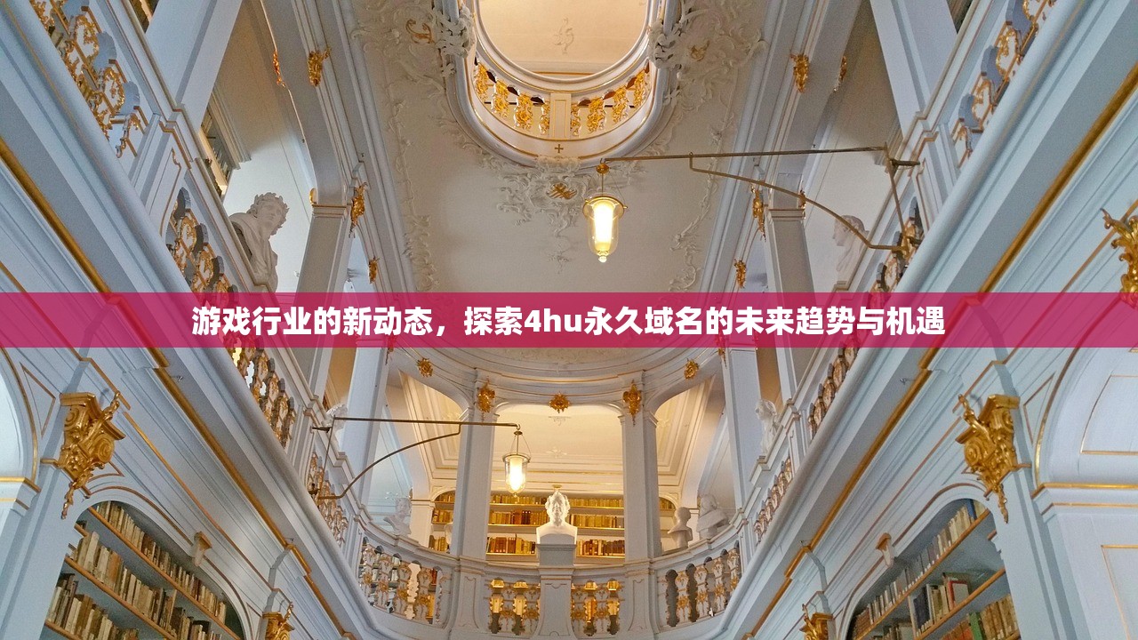 游戏行业的新动态，探索4hu永久域名的未来趋势与机遇