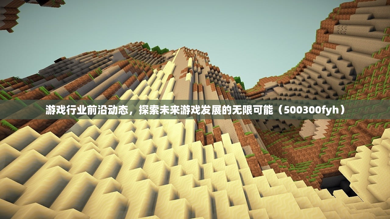 游戏行业前沿动态，探索未来游戏发展的无限可能（500300fyh）