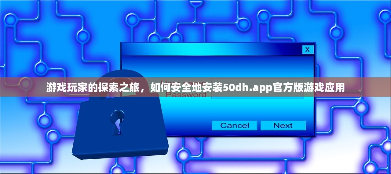游戏玩家的探索之旅，如何安全地安装50dh.app官方版游戏应用