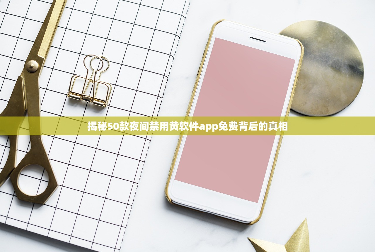 揭秘50款夜间禁用黄软件app免费背后的真相
