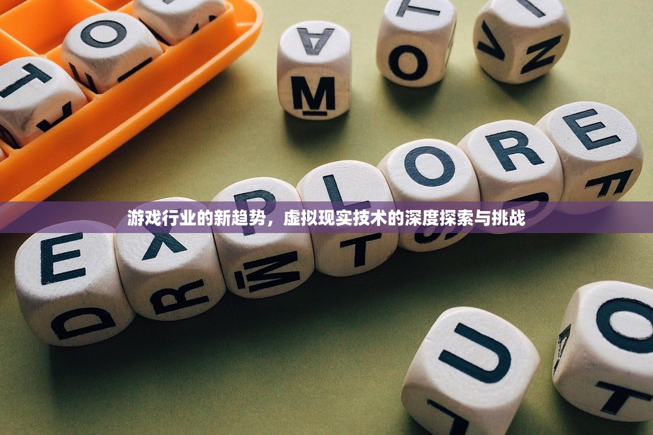 游戏行业的新趋势，虚拟现实技术的深度探索与挑战