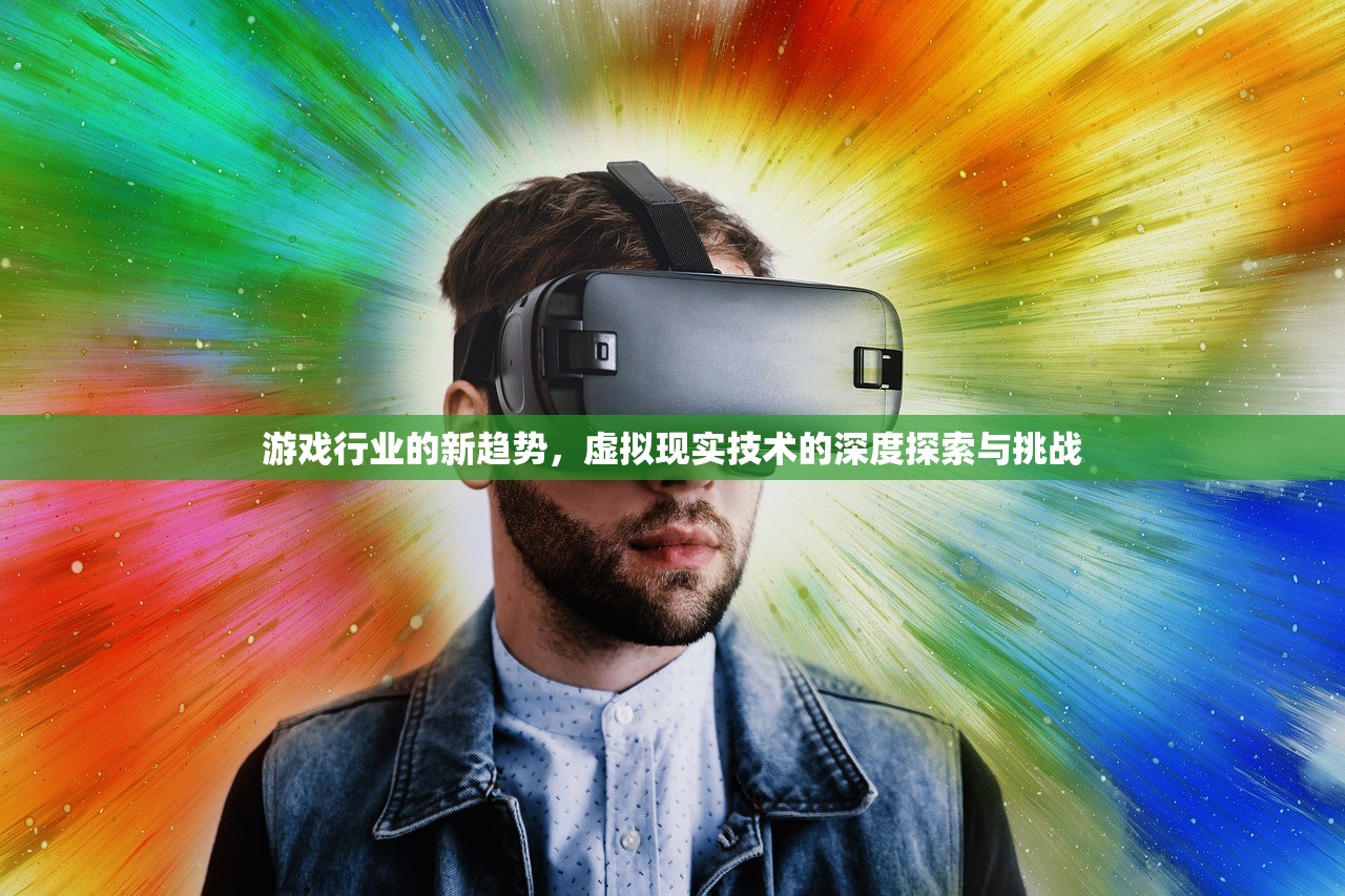 游戏行业的新趋势，虚拟现实技术的深度探索与挑战