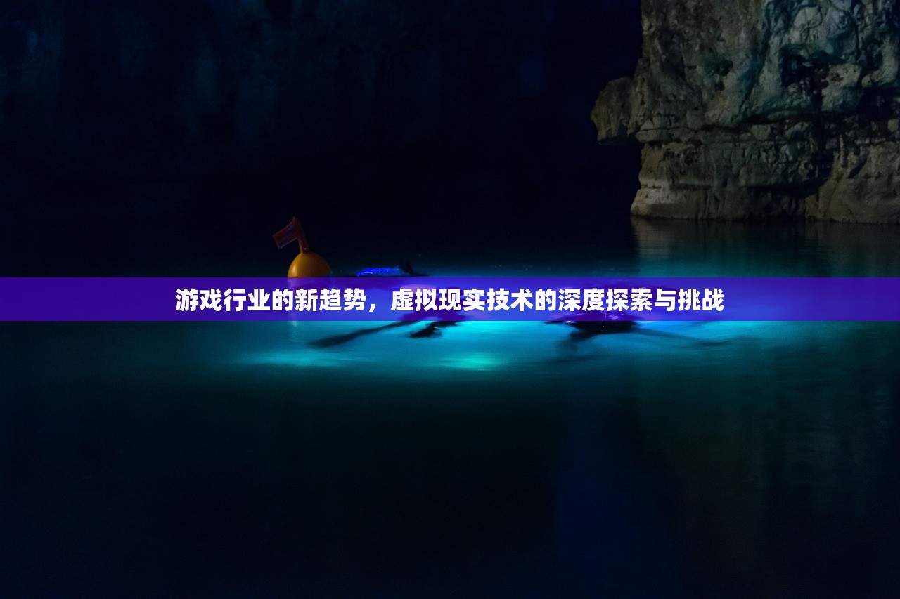 游戏行业的新趋势，虚拟现实技术的深度探索与挑战