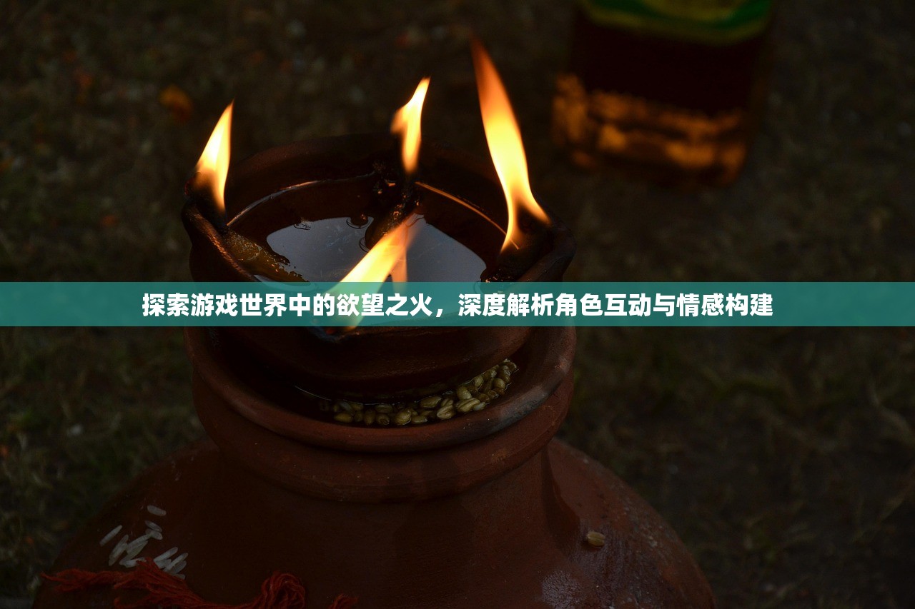 探索游戏世界中的欲望之火，深度解析角色互动与情感构建
