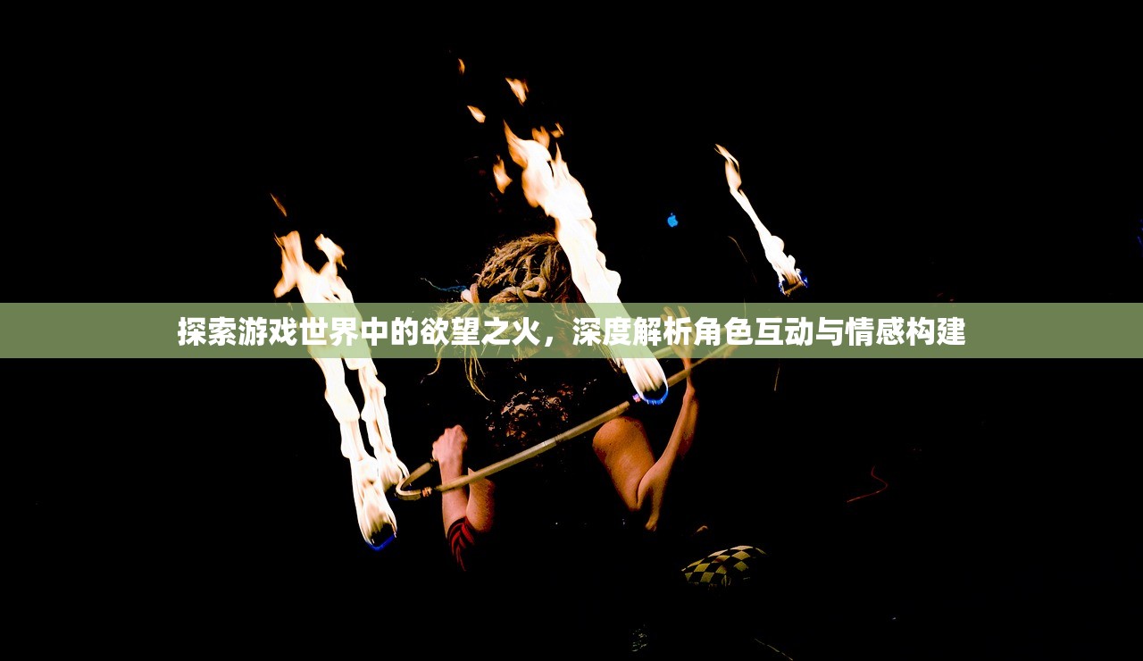 探索游戏世界中的欲望之火，深度解析角色互动与情感构建