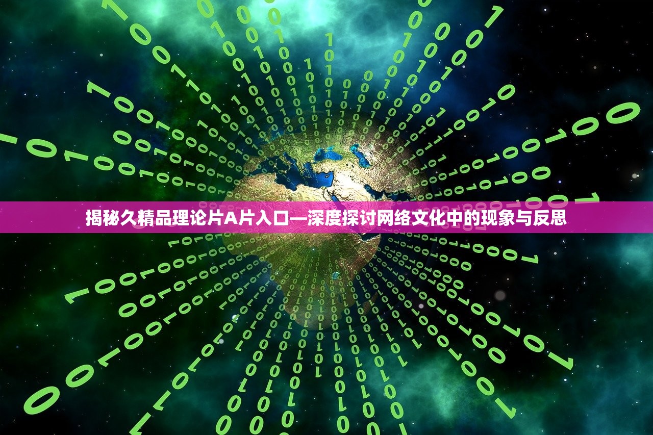 揭秘久精品理论片A片入口—深度探讨网络文化中的现象与反思