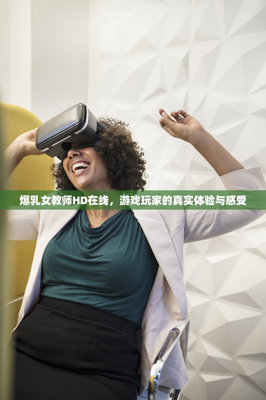爆乳女教师HD在线，游戏玩家的真实体验与感受