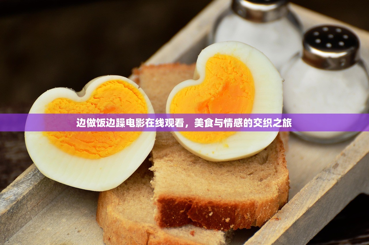 边做饭边躁电影在线观看，美食与情感的交织之旅