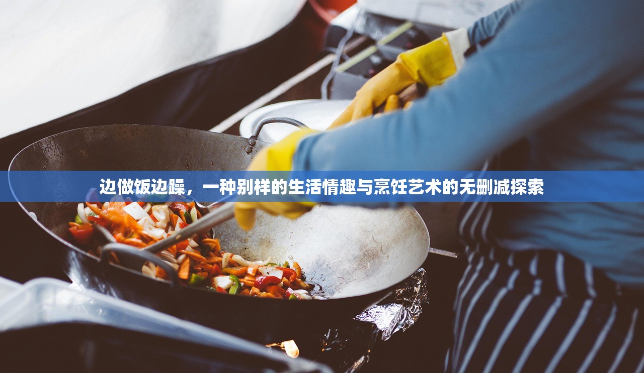 边做饭边躁，一种别样的生活情趣与烹饪艺术的无删减探索