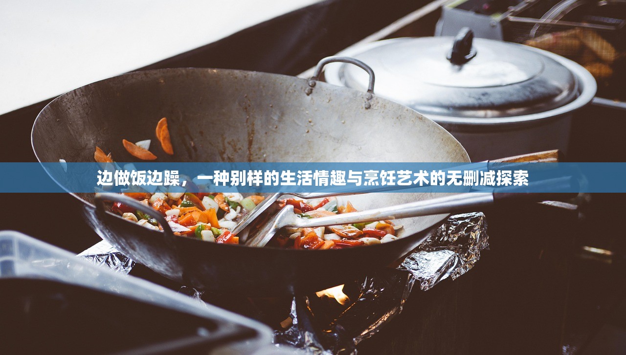边做饭边躁，一种别样的生活情趣与烹饪艺术的无删减探索