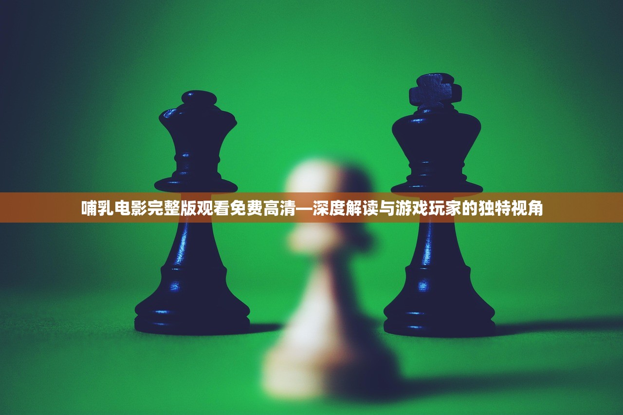 哺乳电影完整版观看免费高清—深度解读与游戏玩家的独特视角