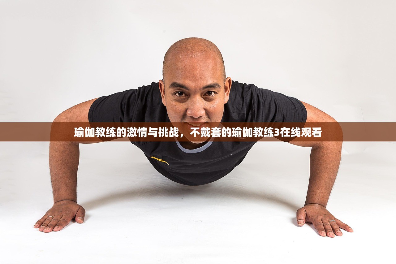 瑜伽教练的激情与挑战，不戴套的瑜伽教练3在线观看