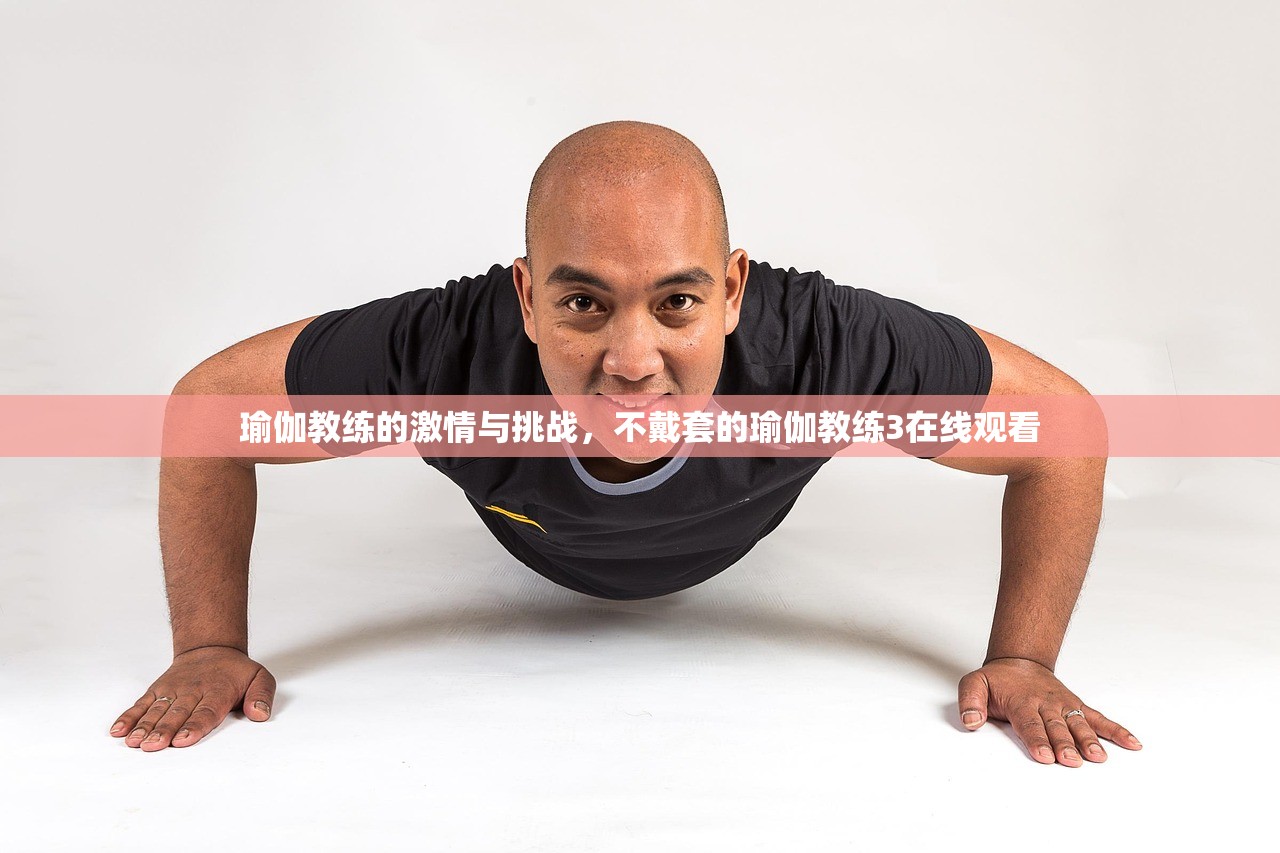 瑜伽教练的激情与挑战，不戴套的瑜伽教练3在线观看