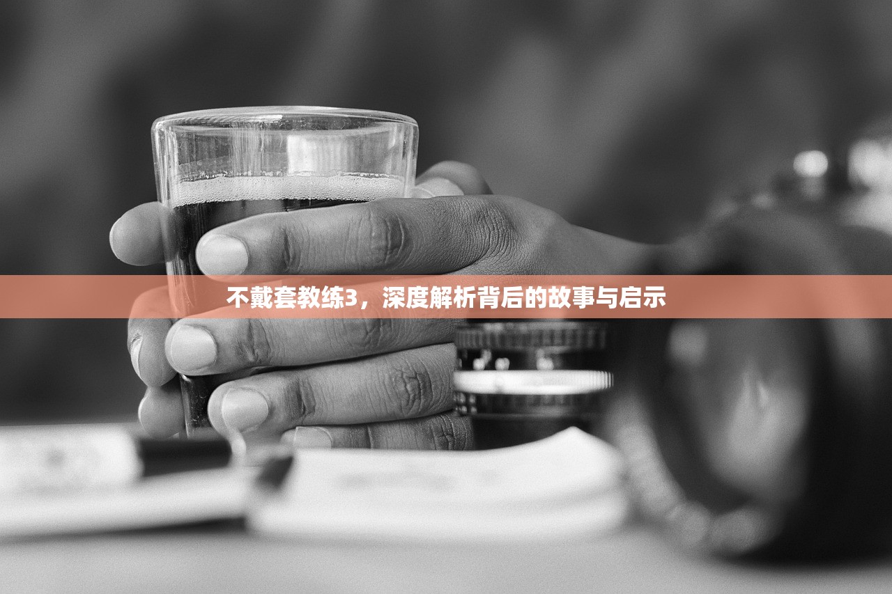 不戴套教练3，深度解析背后的故事与启示