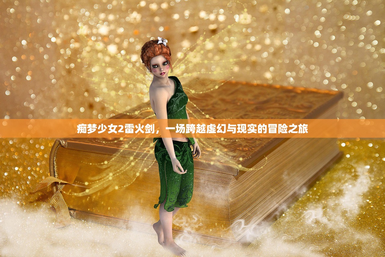 痴梦少女2雷火剑，一场跨越虚幻与现实的冒险之旅