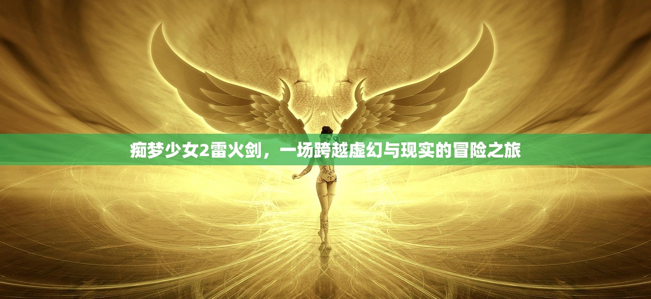 痴梦少女2雷火剑，一场跨越虚幻与现实的冒险之旅