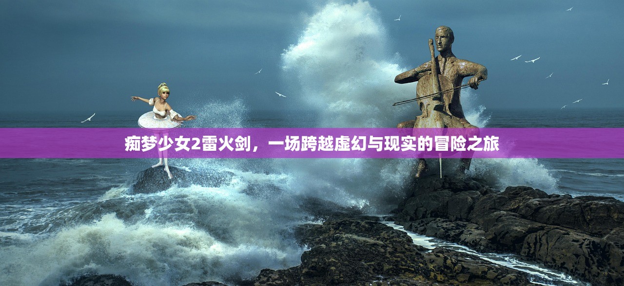 痴梦少女2雷火剑，一场跨越虚幻与现实的冒险之旅