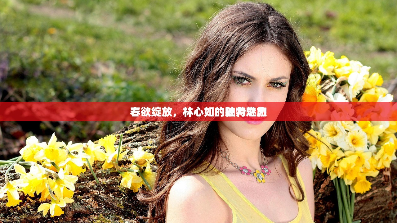 春欲绽放，林心如的独特魅力
春欲绽放，林心如的魅力之旅