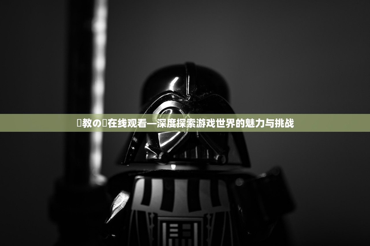 調教の鎖在线观看—深度探索游戏世界的魅力与挑战