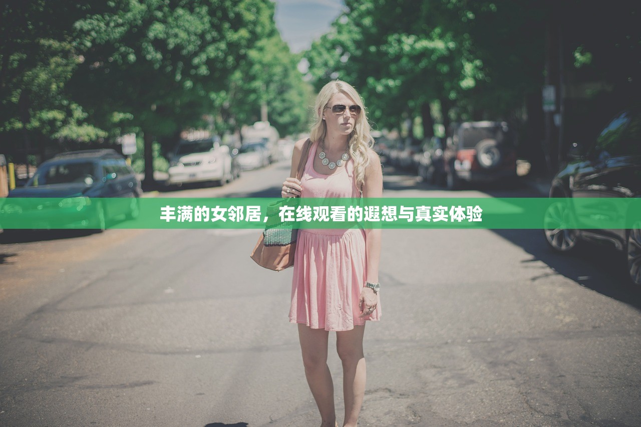 丰满的女邻居，在线观看的遐想与真实体验