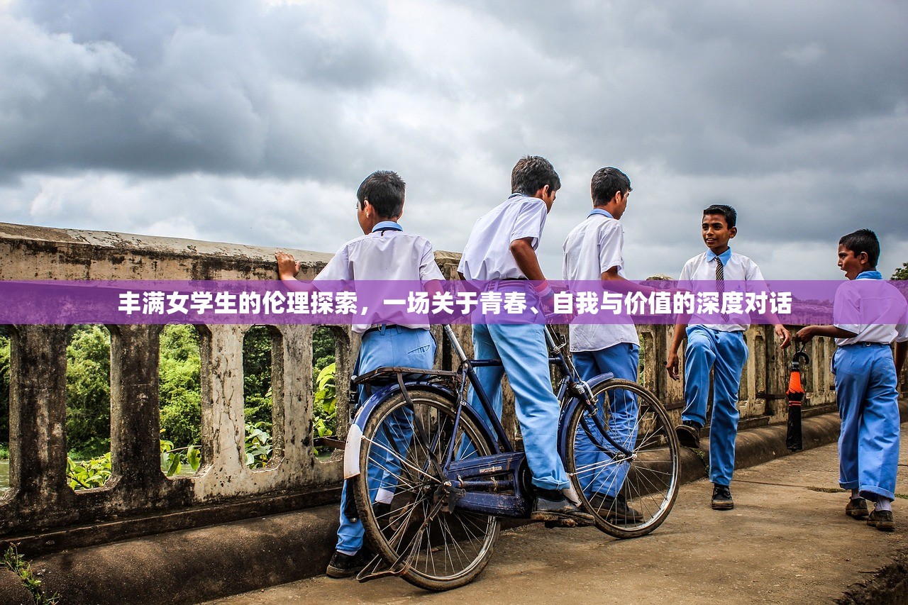 丰满女学生的伦理探索，一场关于青春、自我与价值的深度对话