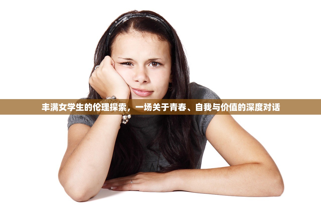 丰满女学生的伦理探索，一场关于青春、自我与价值的深度对话