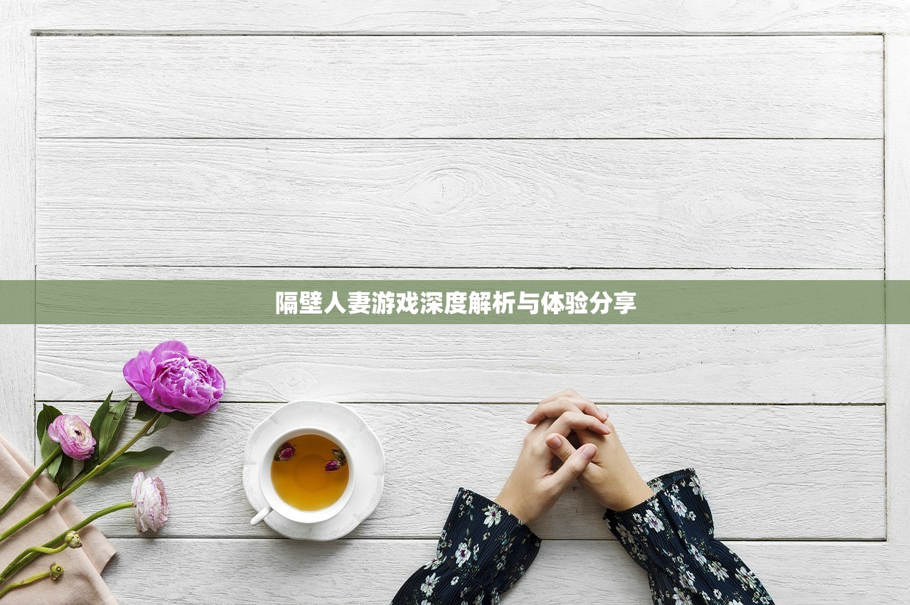 隔壁人妻游戏深度解析与体验分享