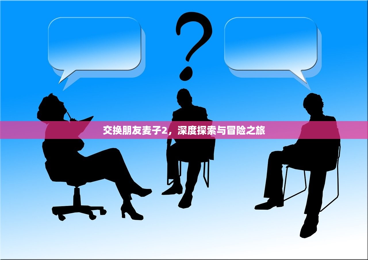 交换朋友麦子2，深度探索与冒险之旅