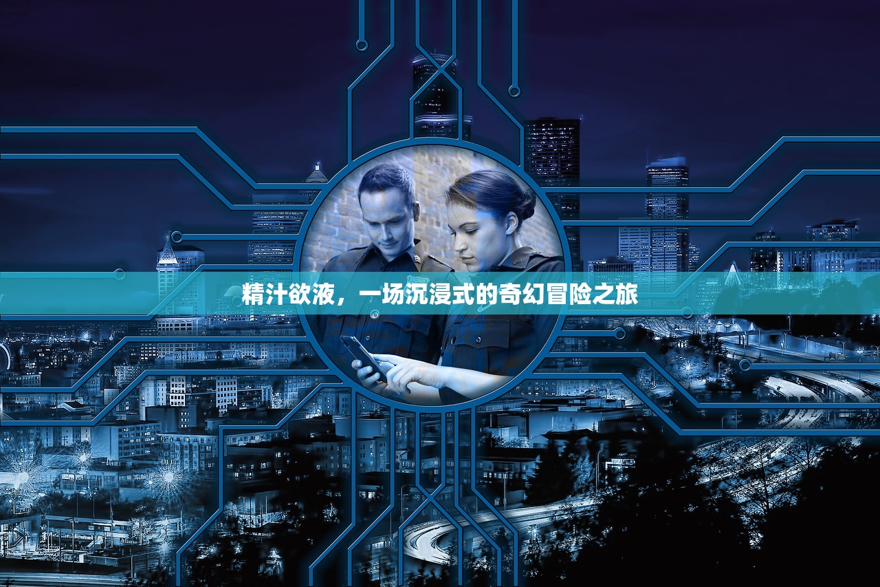 精汁欲液，一场沉浸式的奇幻冒险之旅