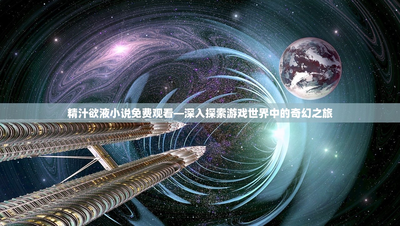 精汁欲液小说免费观看—深入探索游戏世界中的奇幻之旅