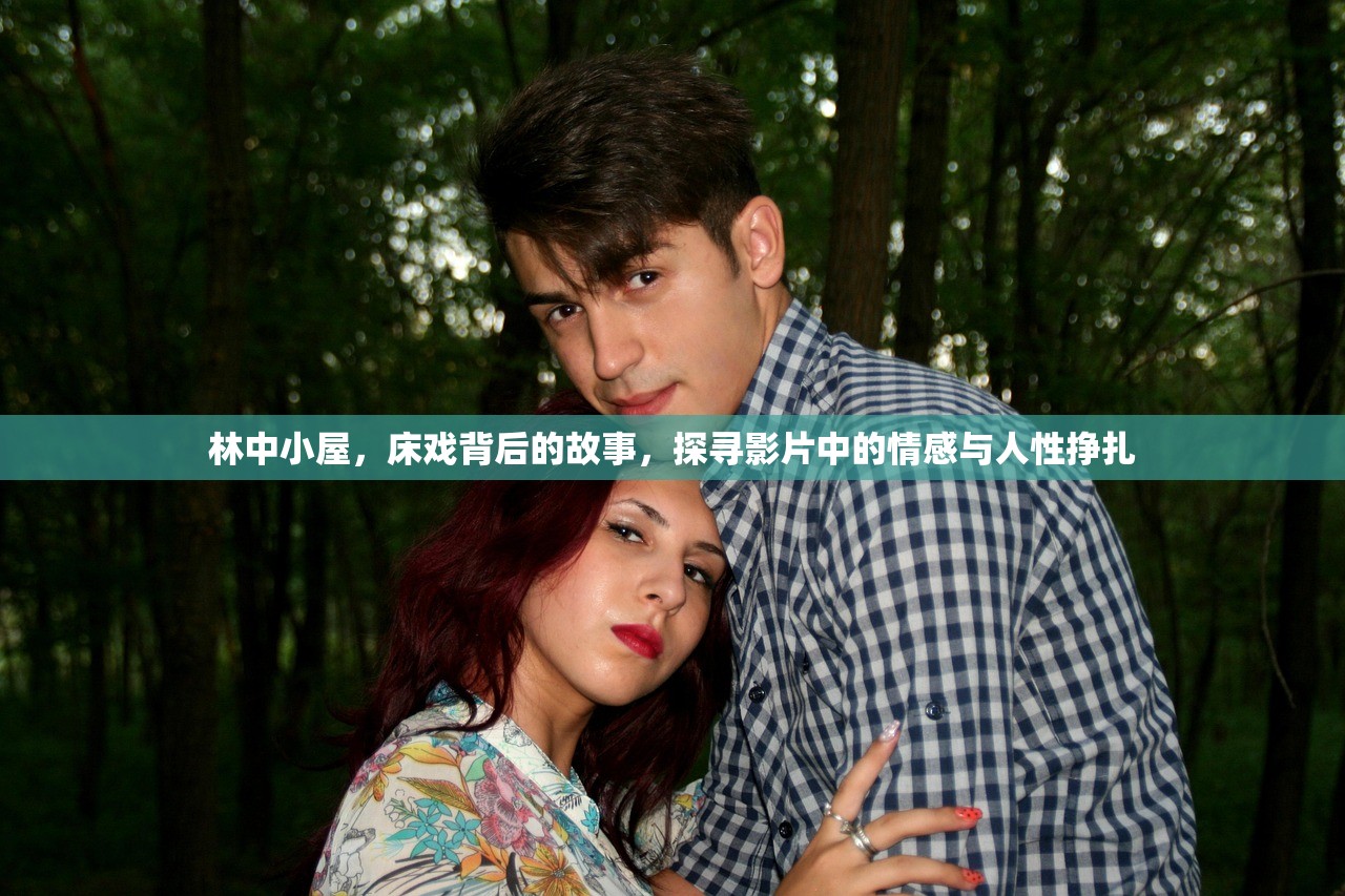 林中小屋，床戏背后的故事，探寻影片中的情感与人性挣扎