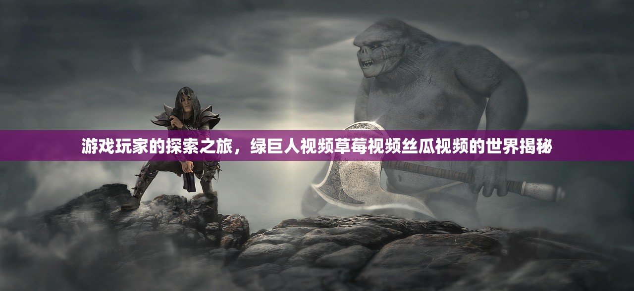游戏玩家的探索之旅，绿巨人视频草莓视频丝瓜视频的世界揭秘