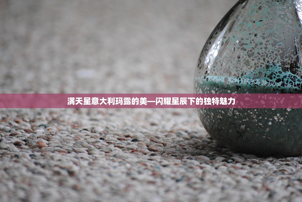 满天星意大利玛露的美—闪耀星辰下的独特魅力
