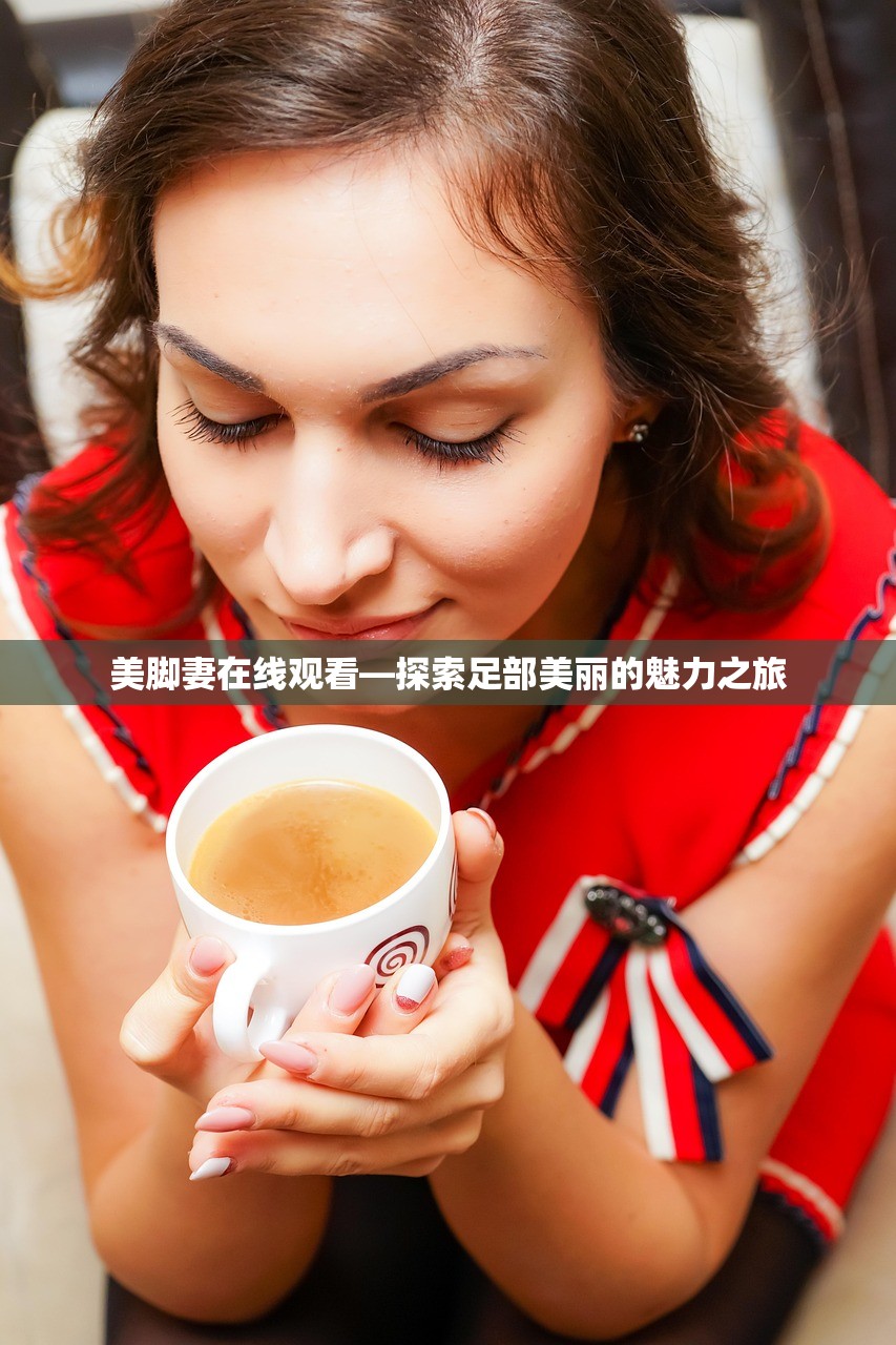美脚妻在线观看—探索足部美丽的魅力之旅