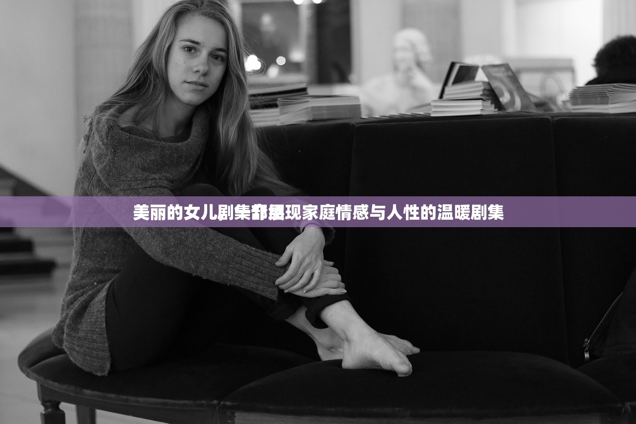 美丽的女儿剧集介绍
美丽的女儿，一部展现家庭情感与人性的温暖剧集