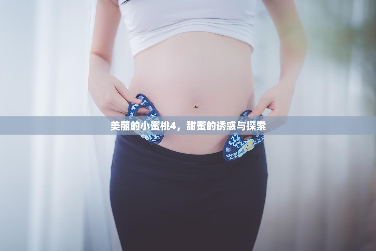 美丽的小蜜桃4，甜蜜的诱惑与探索
