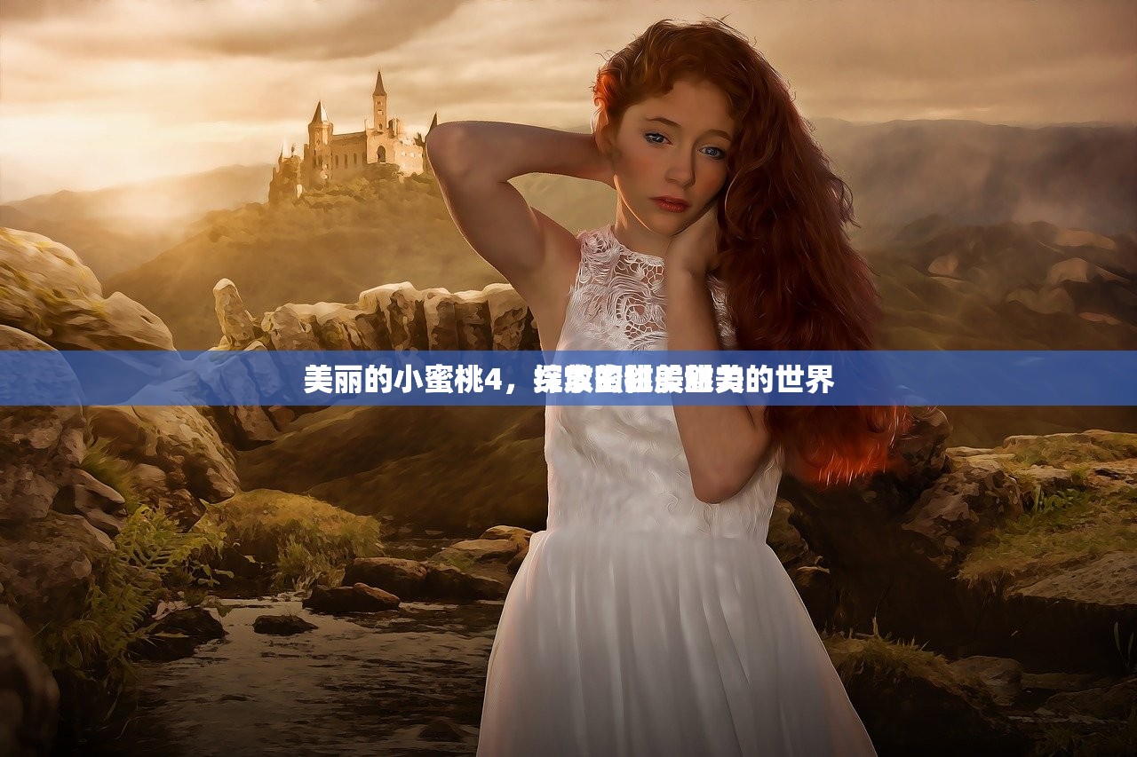 美丽的小蜜桃4，探索蜜桃般甜美的世界
美丽的小蜜桃4，绽放的甜美魅力